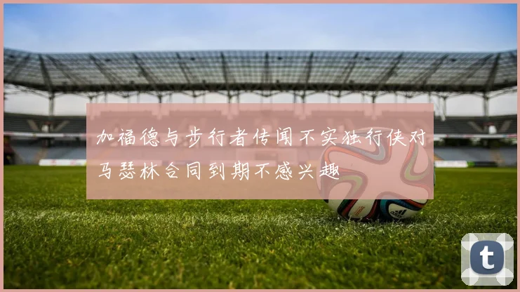加福德与步行者传闻不实独行侠对马瑟林合同到期不感兴趣