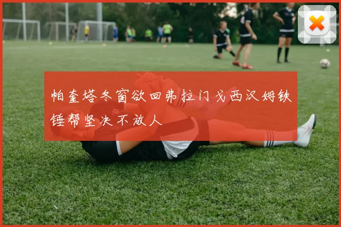 帕奎塔冬窗欲回弗拉门戈西汉姆铁锤帮坚决不放人