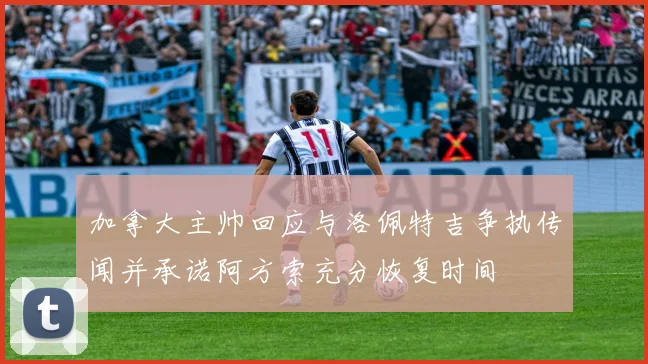 加拿大主帅回应与洛佩特吉争执传闻并承诺阿方索充分恢复时间