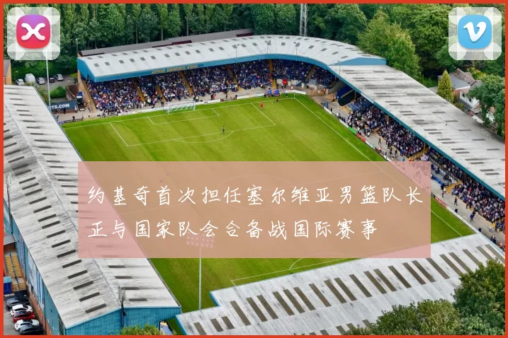 约基奇首次担任塞尔维亚男篮队长正与国家队会合备战国际赛事