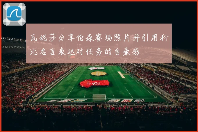 瓦妮莎分享伦森赛场照片并引用科比名言表达对任务的自豪感