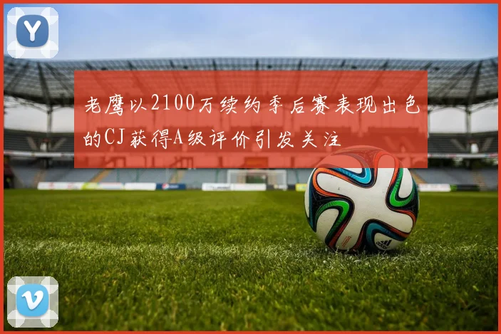 老鹰以2100万续约季后赛表现出色的CJ获得A级评价引发关注