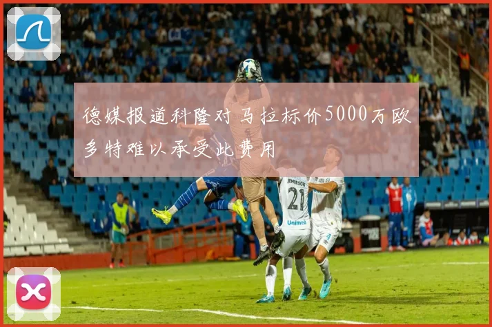 德媒报道科隆对马拉标价5000万欧多特难以承受此费用