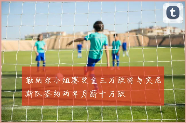 勒纳尔小组赛奖金三万欧将与突尼斯队签约两年月薪十万欧