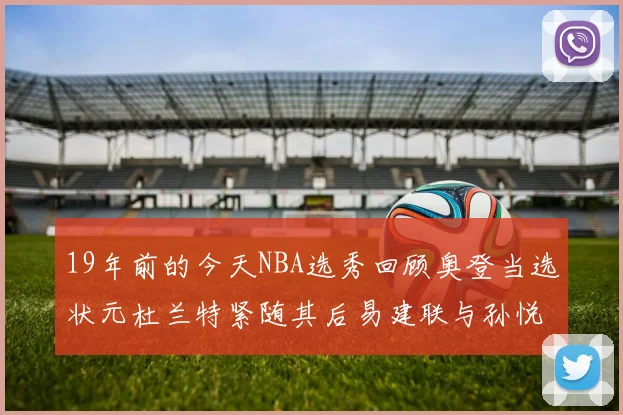 19年前的今天NBA选秀回顾奥登当选状元杜兰特紧随其后易建联与孙悦同场竞技