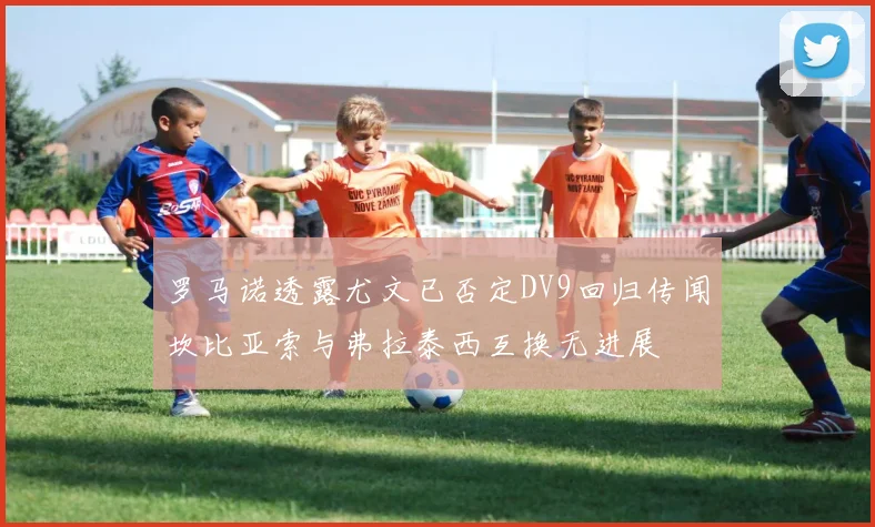 罗马诺透露尤文已否定DV9回归传闻坎比亚索与弗拉泰西互换无进展
