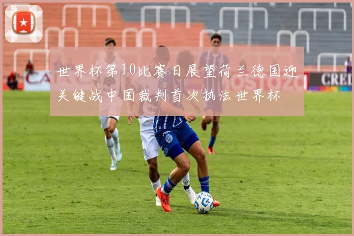 世界杯第10比赛日展望荷兰德国迎关键战中国裁判首次执法世界杯