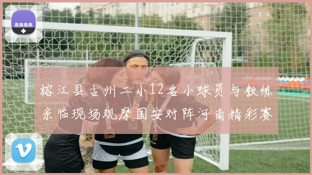 榕江县古州二小12名小球员与教练亲临现场观摩国安对阵河南精彩赛事