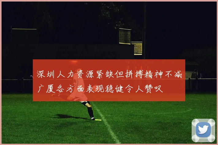 深圳人力资源紧缺但拼搏精神不减广厦各方面表现稳健令人赞叹
