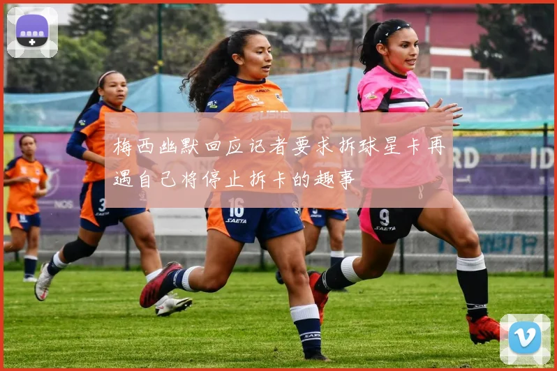 梅西幽默回应记者要求拆球星卡再遇自己将停止拆卡的趣事