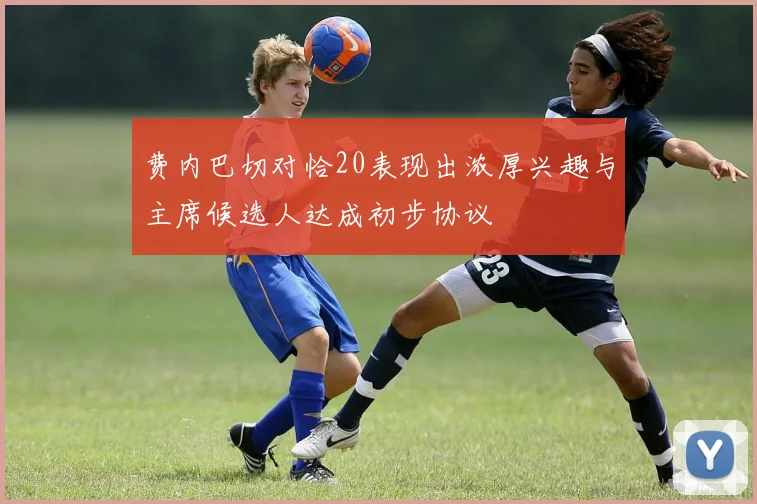 费内巴切对恰20表现出浓厚兴趣与主席候选人达成初步协议