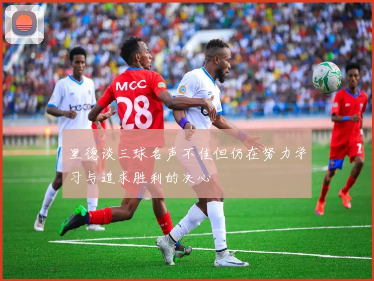 里德谈三球名声不佳但仍在努力学习与追求胜利的决心