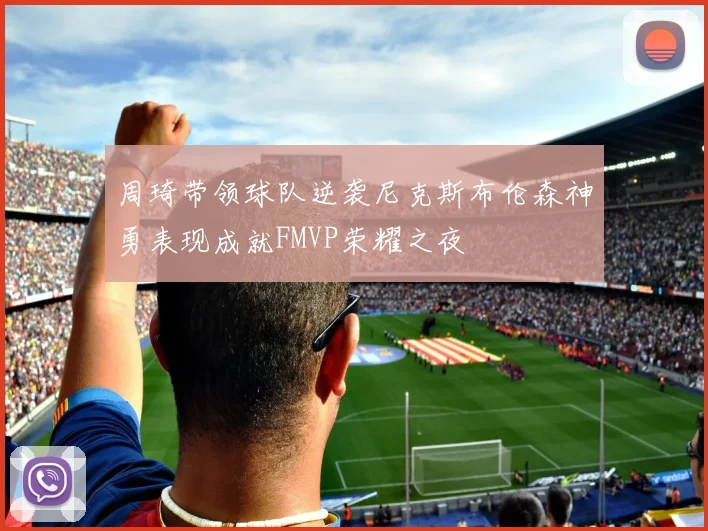 周琦带领球队逆袭尼克斯布伦森神勇表现成就FMVP荣耀之夜
