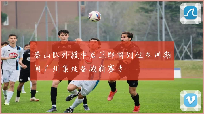 泰山队外援中后卫即将到位冬训期间广州集结备战新赛季